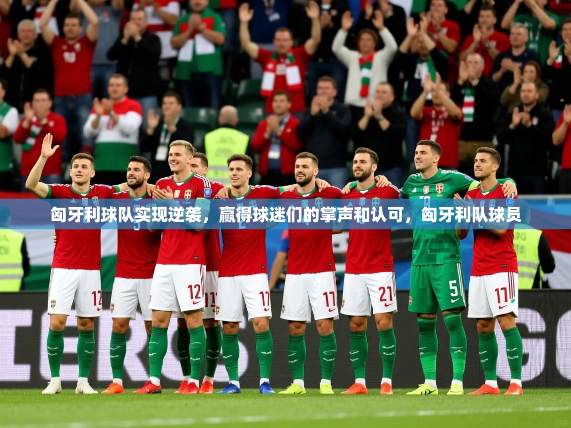 匈牙利球队实现逆袭，赢得球迷们的掌声和认可，匈牙利队球员