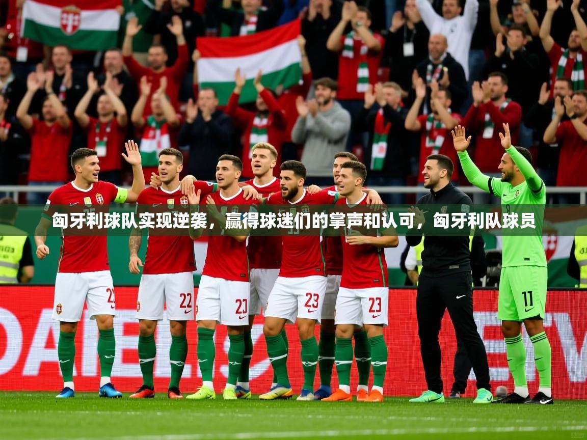 匈牙利球队实现逆袭，赢得球迷们的掌声和认可，匈牙利队球员