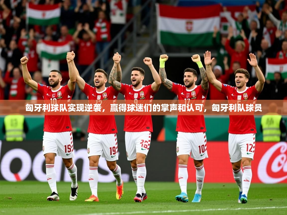 匈牙利球队实现逆袭，赢得球迷们的掌声和认可，匈牙利队球员