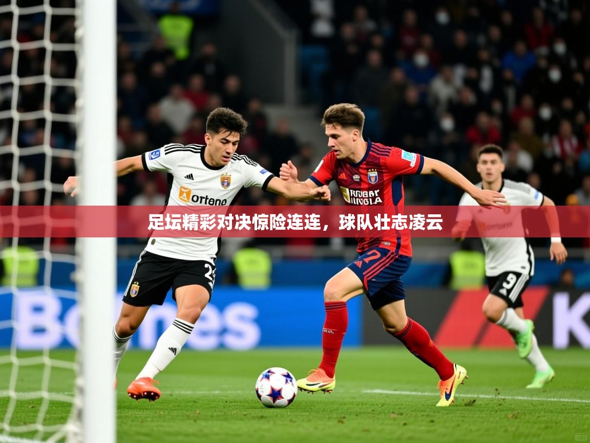 足坛精彩对决惊险连连，球队壮志凌云