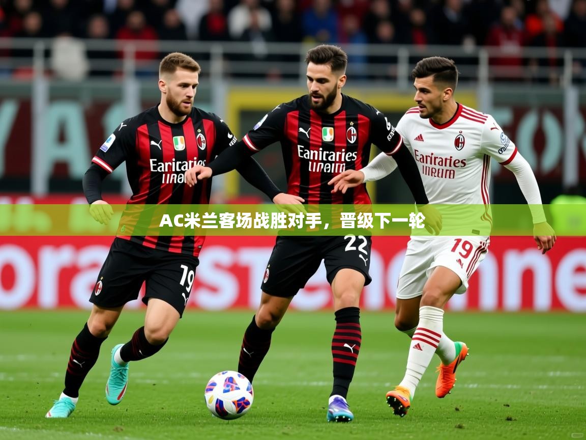 AC米兰客场战胜对手，晋级下一轮