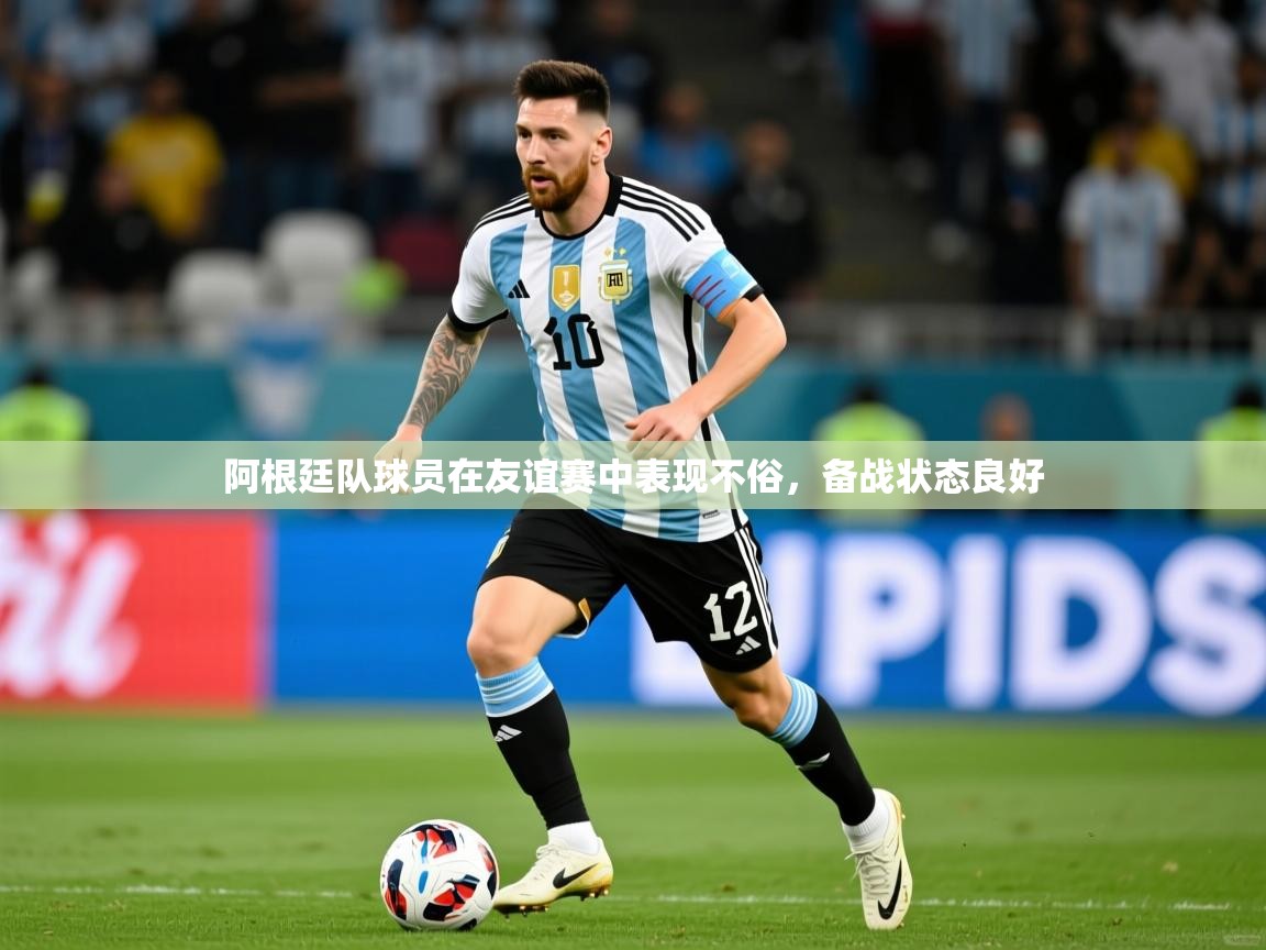 阿根廷队球员在友谊赛中表现不俗,备战状态良好 阿根廷队球员在友谊赛中表现不俗,备战状态良好