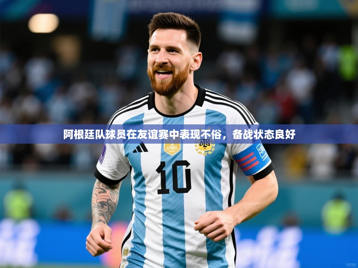 阿根廷队球员在友谊赛中表现不俗,备战状态良好 阿根廷队球员在友谊赛中表现不俗,备战状态良好