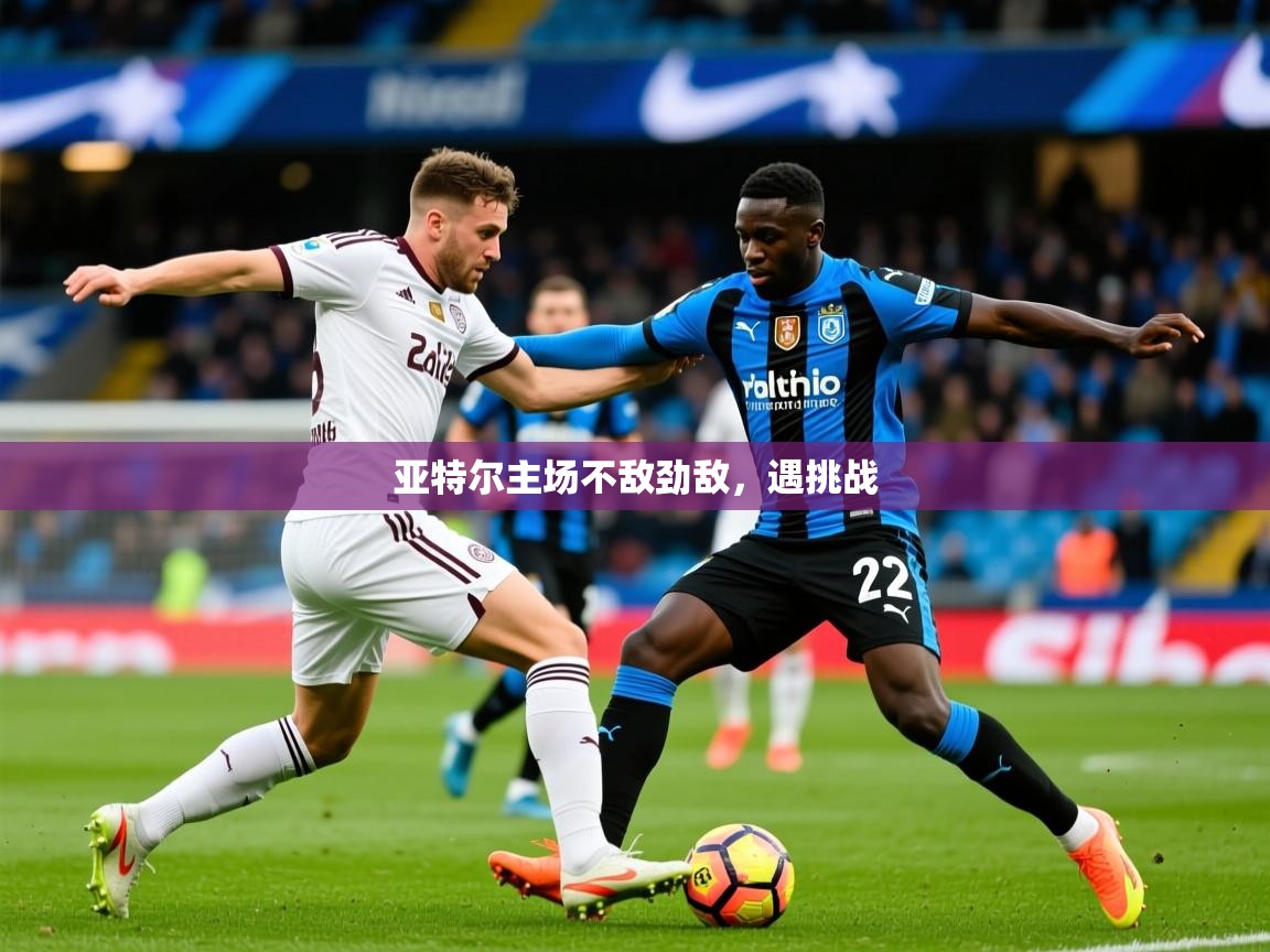 亚特尔主场不敌劲敌,遇挑战 亚特尔主场不敌劲敌,遇挑战